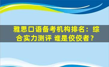 雅思口语备考机构排名：综合实力测评 谁是佼佼者？